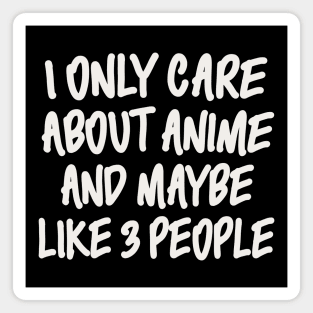 I ONLY CARE ABOUT ANIME AND MAYBE LIKE 3 PEOPLE Magnet